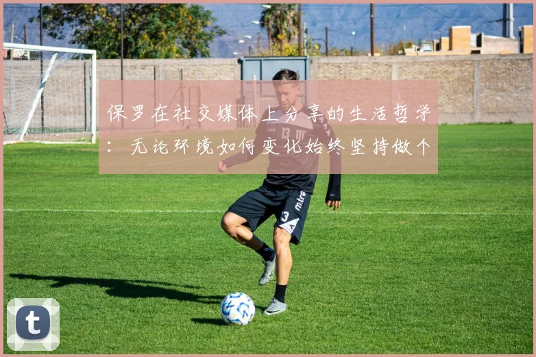 保罗在社交媒体上分享的生活哲学：无论环境如何变化始终坚持做个好人