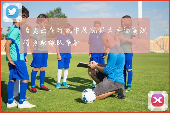 马克西在对抗中展现实力半场高效得分助球队争胜