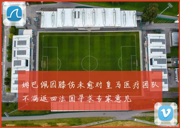 姆巴佩因膝伤未愈对皇马医疗团队不满返回法国寻求专家意见