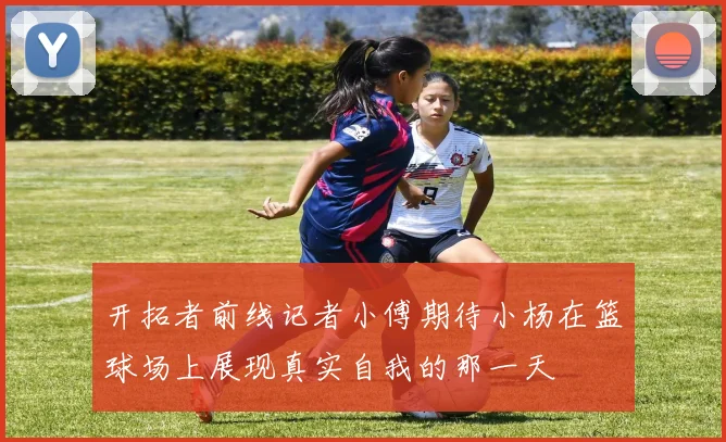 开拓者前线记者小傅期待小杨在篮球场上展现真实自我的那一天