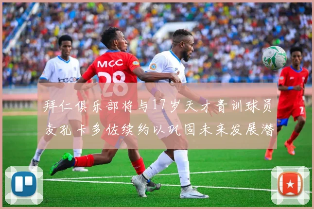 拜仁俱乐部将与17岁天才青训球员麦孔卡多佐续约以巩固未来发展潜力