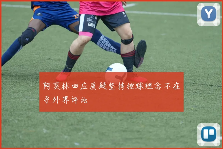 阿莫林回应质疑坚持控球理念不在乎外界评论