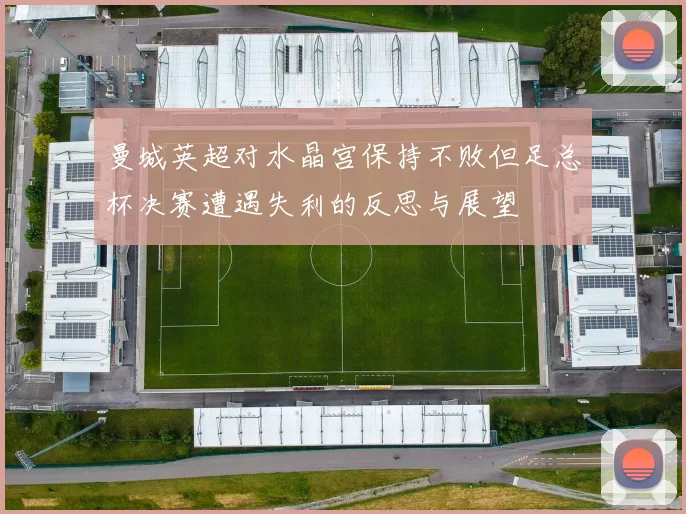 曼城英超对水晶宫保持不败但足总杯决赛遭遇失利的反思与展望