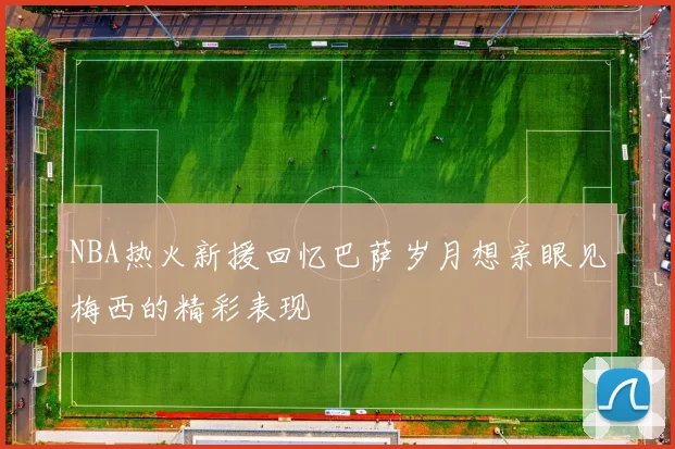 NBA热火新援回忆巴萨岁月想亲眼见梅西的精彩表现