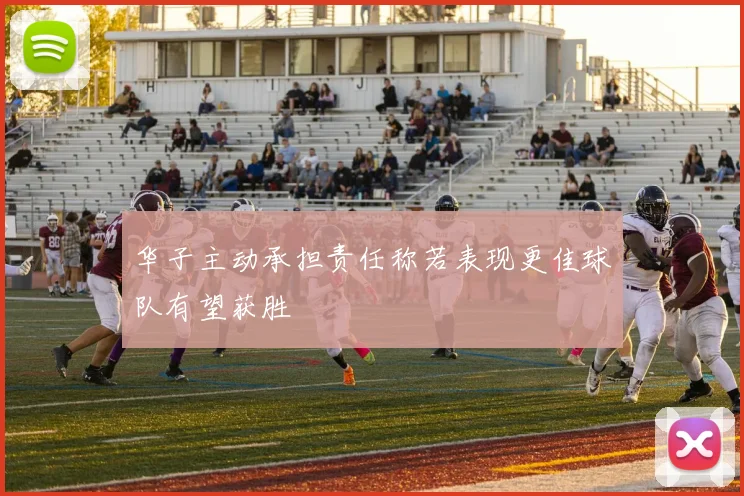 华子主动承担责任称若表现更佳球队有望获胜