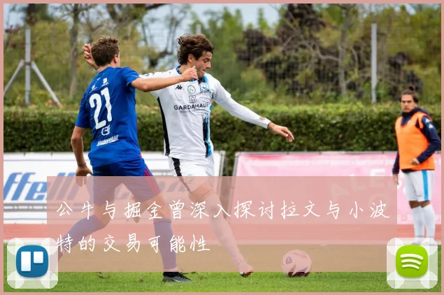 公牛与掘金曾深入探讨拉文与小波特的交易可能性