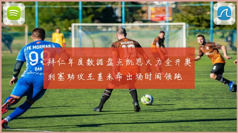拜仁年度数据盘点凯恩火力全开奥利塞助攻王基米希出场时间领跑
