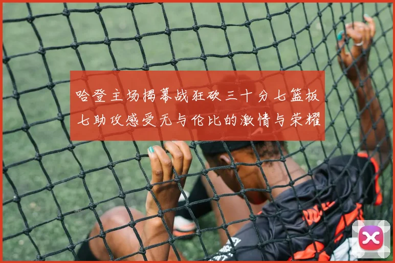 哈登主场揭幕战狂砍三十分七篮板七助攻感受无与伦比的激情与荣耀