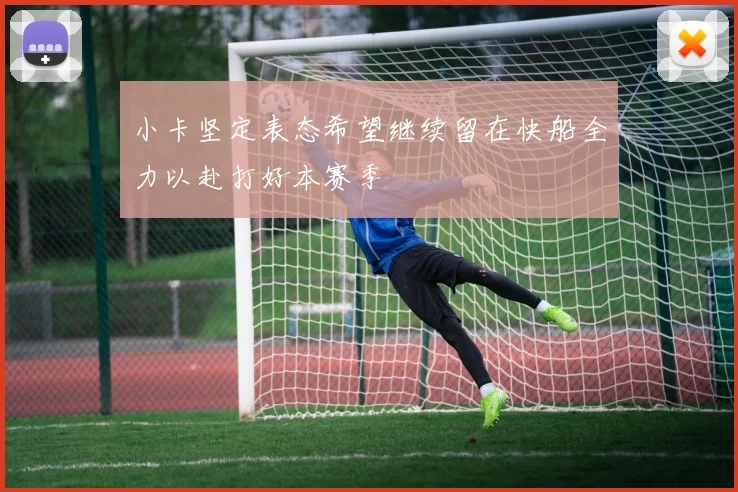 小卡坚定表态希望继续留在快船全力以赴打好本赛季