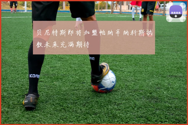 贝尼特斯即将加盟帕纳辛纳科斯执教未来充满期待