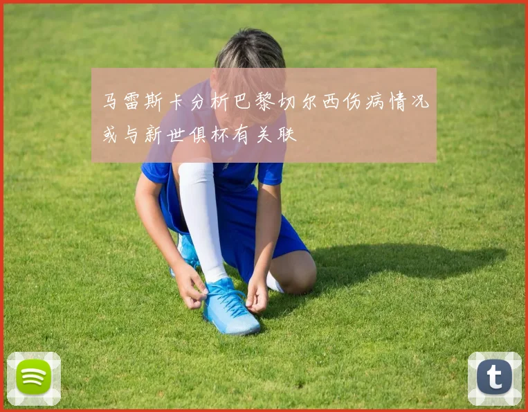 马雷斯卡分析巴黎切尔西伤病情况或与新世俱杯有关联