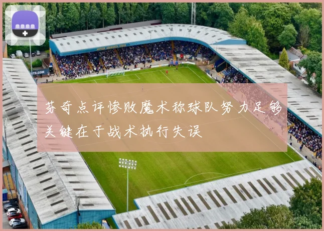 芬奇点评惨败魔术称球队努力足够关键在于战术执行失误