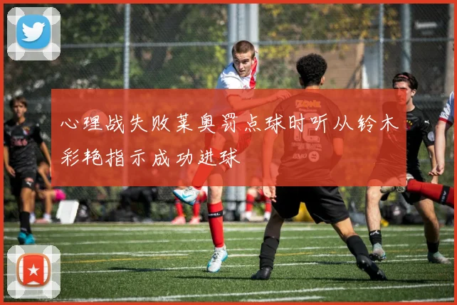 心理战失败莱奥罚点球时听从铃木彩艳指示成功进球