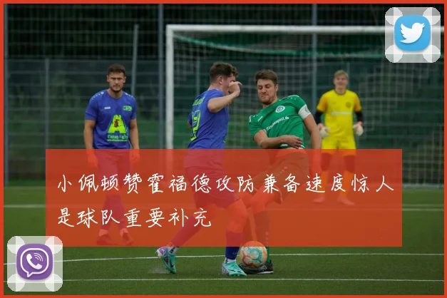 小佩顿赞霍福德攻防兼备速度惊人是球队重要补充