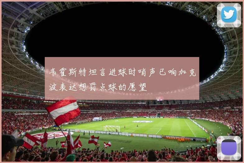 韦霍斯特坦言进球时哨声已响加克波表达想罚点球的愿望