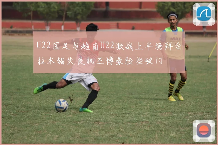 U22国足与越南U22激战上半场拜合拉木错失良机王博豪险些破门